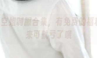 ROSI空姐制服合集，有免费的福利，不来可就亏了哦